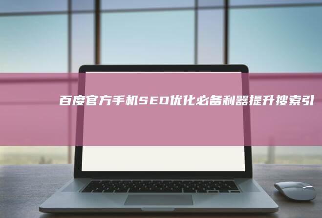 百度官方手机SEO优化必备利器：提升搜索引擎排名